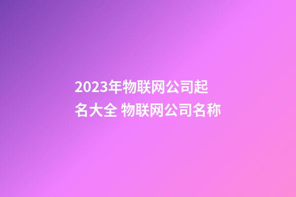 2023年物联网公司起名大全 物联网公司名称-第1张-公司起名-玄机派
